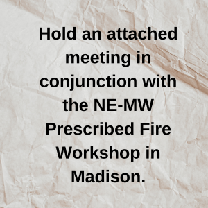 Hold an attached meeting in conjunction with the NE-MW Prescribed Fire Workshop in Madision